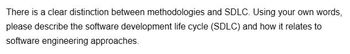 There is a clear distinction between methodologies and SDLC. Using your own words,
please describe the software development life cycle (SDLC) and how it relates to
software engineering approaches.