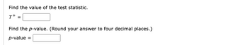 Find the value of the test statistic.

\( T^+ = \) [ _________ ]

Find the \( p \)-value. (Round your answer to four decimal places.)

\( p \)-value = [ _________ ]