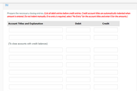 (b)
Prepare the necessary closing entries. (List all debit entries before credit entries. Credit account titles are automatically indented when
amount is entered. Do not indent manually. If no entry is required, select "No Entry" for the account titles and enter O for the amounts.)
Account Titles and Explanation
Debit
Credit
(To close accounts with credit balances)
