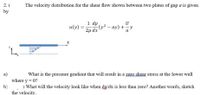 2.(
The velocity distribution for the shear flow shown between two plates of gap a is given
by
U
1 dp (y2 – ay) + aY
и(у)
2µ dx
а
U
'L.
What is the pressure gradient that will result in a zero shear stress at the lower wall
а)
where y = 0?
b)
) What will the velocity look like when dp/dx is less than zero? Another words, sketch
the velocity.
