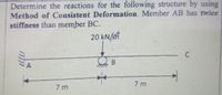 Determine the reactions for the following structure by using
Method of Consistent Deformation. Member AB has twice
stiffness than member BC.
20 kN/
C
A
7 m
7 m
