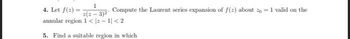 1
4. Let f(2)
Compute the Laurent series expansion of f(2) about to = 1 valid on the
=(:-3)²
annular region 1 <=-1|< 2
5. Find a suitable region in which