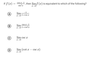 If f (x) =
COs x–1 then lim f (x) is equivalent to which of the following?
sinx
-1
(A
lim
x→0 +cos x
B)
lim cos x-1
x→0 1+cos²r
lim csc x
D
lim (cot x
csc x)
