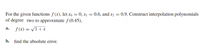 For the given functions f (x), let xo = 0, x1 = 0.6, and x2 = 0.9. Construct interpolation polynomials
of degree two to approximate f (0.45),
f (x) = /I+x
а.
b.
find the absolute error.
