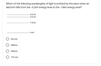 Which of the following wavelengths of light is emitted by this atom when an
electron falls from the -0.2eV energy level to the -1.8eV energy level?
-0.2 ev
--0.4 eV
-1.8 ev
-4 ev
641nm
408nm
590nm
O 776 nm
