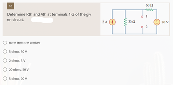 18
Determine Rth and Vth at terminals 1-2 of the giv
en circuit.
none from the choices
5 ohms, 30 V
2 ohms, 3 V
20 ohms, 50 V
5 ohms, 20 V
2 A
www
30 52
60 52
www
2
30 V