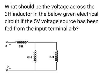 What should be the voltage across the
3H inductor in the below given electrical
circuit if the 5V voltage source has been
fed from the input terminal a-b?
b
00000
3H
6H
00000
6H
eeeee