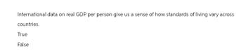 International data on real GDP per person give us a sense of how standards of living vary across
countries.
True
False