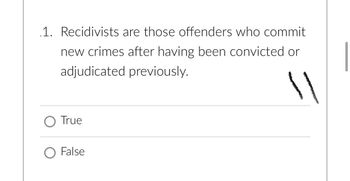 1. Recidivists are those offenders who commit
new crimes after having been convicted or
adjudicated previously.
11
O True
O False