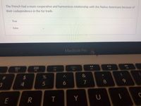 The French had a more cooperative and harmonious relationship with the Native Americans because of
their codependence in the fur trade.
O True
O False
MacBook Pro
AA
吕口
F7
F8
F9
F5
F6
F3
F4
&
#3
3.
5
7
8
4
Y
E
< 6
