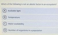 Which of the following is not an abiotic factor in an ecosystem?
A) Available light
B) Temperature
Water availability
Number of organisms in a population
