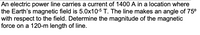 An electric power line carries a current of 1400 A in a location where
the Earth's magnetic field is 5.0x10-5 T. The line makes an angle of 75°
with respect to the field. Determine the magnitude of the magnetic
force on a 120-m length of line.
