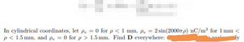 In cylindrical coordinates, let p = 0 for p < 1 mm, p₂ = 2 sin(2000p) nC/m³ for 1 mm <
p < 1.5 mm, and p = 0 for p > 1.5 mm. Find D everywhere:
ly