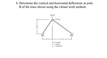 4- Determine the vertical and horizontal deflections at joint
B of the truss shown using the virtual work method.
3 m
m
100 kN
-50 kN
m
EA constant
E = 70 GPa
A = 1,000 mm²