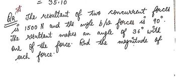 = 35.10
Qa" The resultant of two concurrent forces
is 1500 N and the angle b/w forces is 90°.
The resultant makes an
angle of 36⁰° with
find the magnitude of
one of the force find the
each force.