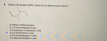 8 What is the proper IUPAC name for the alkene shown below?
OOC
a) Alkenyl methyl pentane
b) 1,2,3-trimethylpent-4-ene
c) 3-isopropyl-4-methylhex-1-ene
d) 3,4-dimethylhex-1-ene
Oe) 3,4,5-trimethylpent-1-ene
Of) 4-ethyl-3methylpent-1-ene