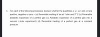 6. For each of the following processes, deduce whether the quantities q, w, AU, and AH are
positive, negative or zero – (a) Reversible melting of ice at 1 atm and 0° C (b) Reversible
adiabatic expansion of a perfect gas (c) Adiabatic expansion of a perfect gas into a
vacuum (Joule experiment) (d) Reversible heating of a perfect gas at a constant
pressure.
