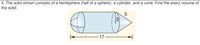 4. The solid shown consists of a hemisphere (half of a sphere), a cylinder, and a cone. Find the exact volume of
the solid.
17
