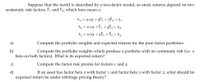 Suppose that the world is described by a two-factor model, so stock returns depend on two
systematic risk factors, F, and F2, which have mean o.
= 0.02 + 5F, +7F2 + ẽ1
Ť2 = 0.15 + F, +4F2 + ẽ2
řz = 0.03 + 2F,+F2 + ẽz
1
а)
Compute the portfolio weights and expected returns for the pure factor portfolios.
b)
beta on both factors). What is its expected return?
Compute the portfolio weights which produce a portfolio with no systematic risk (i.e. o
c)
Compute the factor risk premia for factors 1 and 2.
If an asset has factor beta 3 with factor 1 and factor beta 2 with factor 2, what should its
d)
expected return be under arbitrage pricing theory?
