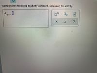 Complete the following solubility constant expression for SrCO 3.
K
sp
%3D
