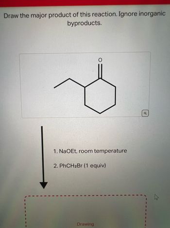 Draw the major product of this reaction. Ignore inorganic
byproducts.
1. NaOEt, room temperature
2. PhCH2Br (1 equiv)
Drawing
Q