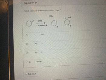 Question 54
Which product is formed in the reaction shown ?
O
O
O
()
A)
B)
1) BH,
< Previous
2) H₂O₂, OH
Both
1
11
OD) Neither
HO.
OH
3 8
II