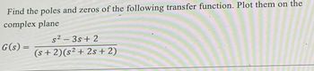 Find the poles and zeros of the following transfer function. Plot them on the
complex plane
G(s) =
s²-3s + 2
(s+2)(s² + 2s + 2)
