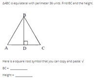 AABC is equilateral with perimeter 36 units. Find BC and the height.
A
D
Here is a square root symbol that you can copy and paste: V
BC =
Height =
