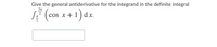 Give the general antiderivative for the integrand in the definite integral
(cos x+ 1) dx
Зл
cos x+ 1 )dx.
