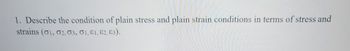 1. Describe the condition of plain stress and plain strain conditions in terms of stress and strains (\(\sigma_1, \sigma_2, \sigma_3, \epsilon_1, \epsilon_2, \epsilon_3\)).