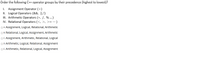 Order the following C++ operator groups by their precedence (highest to lowest)?
1. Assignment Operator (=)
II. Logical Operators (&&, ||,!)
II. Arithmetic Operators (*, /, % ...)
IV. Relational Operators (<, >, >= …)
O A. Assignment, Logical, Relational, Arithmetic
O B. Relational, Logical, Assignment, Arithmetic
OC. Assignment, Arithmetic, Relational, Logical
O D. Arithmetic, Logical, Relational, Assignment
O E. Arithmetic, Relational, Logical, Assignment
