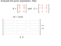 Evaluate the given expression. Take
0 -1
1
1
A =
2
and C =
-1 -1
2
2 -1
1
4A + 0.5C
