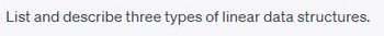 List and describe three types of linear data structures.
