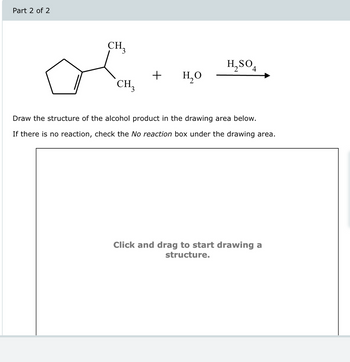 Part 2 of 2
CH₁₂
H2SO4
+
но
CH3
Draw the structure of the alcohol product in the drawing area below.
If there is no reaction, check the No reaction box under the drawing area.
Click and drag to start drawing a
structure.