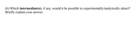 (b) Which intermediate(s), if any, would it be possible to experimentally/analytically detect?
Briefly explain your answer.
