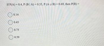 If P(A)=0.4, P (BA) = 0.35, P (AUB) = 0.69, then P(B) =
0.14
O
0.43
0.75
0.59