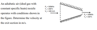 An adiabatic air (ideal gas with
P, = 500kPa
T, = 200°C
v, = 100 m/s
constant specific heats) nozzle
operates with conditions shown in
P = 100kPa
T3 = 150°C
the figure. Determine the velocity at
the exit section in m/s.
