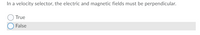In a velocity selector, the electric and magnetic fields must be perpendicular.
True
O False
