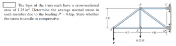 The bars of the truss each have a cross-sectional
area of 1.25 in². Determine the average normal stress in
each member due to the loading P = 8 kip. State whether
the stress is tensile or compressive.
3 ft
P
B
0.75 P
D