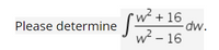 w² + 16
dw.
Please determine
Jw² -16
