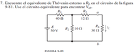 7. Encuentre el equivalente de Thévenin externo a R̟ en el circuito de la figura
9-81. Use el circuito equivalente para encontrar Vab-
R1
R3
a
40 N
12 N
RL
30 N
E
R2
10 Ω
50 V
b
FIGURA 9-81
