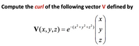 Compute the curl of the following vector V defined by
V(x, y,z) = e (x²+y²+z²)
y
