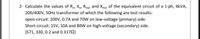 2- Calculate the values of Ro, Xo, Reg1 and Xeq1 Oof the equivalent circuit of a 1-ph, 4KVA,
200/400V, 50Hz transformer of which the following are test results:
open-circuit: 200V, 0.7A and 70W on low-voltage (primary) side.
Short-circuit: 15V, 10A and 80W on high-voltage (secondary) side.
[571, 330, 0.2 and 0.3172]
