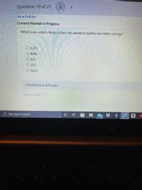 Question 19 of 21
View Policies
Current Attempt in Progress
Which ionic sóolid is likely to have the smallest exothermic lattice energy?
O CSCI
O RbBr
O KCI
O LICI
O NaCI
eTextbook and Media
Save for Later
P Type here to search
梦 $
a
