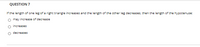 QUESTION 7
If the length of one leg of a right triangle increases and the length of the other leg decreases, then the length of the hypotenuse:
O may increase of decrease
increases
decreases
