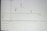 z [meters]
mc
6 kg
MB
11 kg
-5
10
x [meters]
100 kg
MA
-5-
Calculate the moment of inertia about the z-axis for a group of point masses (see Figure). Mass A = 100 kg, mass B = 11 kg, massC = 6 kg
and mass D = 8.8 kg. (PUHQ0239)
%3D
%3D
a) 03.88 x 10 kg m2
3
b) O-9.18 x 10 2 kg m2
c) 04.08 x 10 kg m²
3
2
d) 03.65 x 10 3 kg m?
