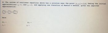 b) The system of nonlinear equations above has a solution near the point (x₁, y₁) = (1,0). Taking the initial
x₁ = 1 and y₁ = 0, and applying one iteration of Newton's method, gives the improved
approximations
approximation:
Here
Ax₁ =
x2 =
+
AX₁
ду1
Ay₁ =
y2 =