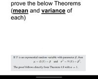 prove the below Theorems
(mean and variance of
each)
If Y is an exponential random variable with parameter , then
μ = E(Y) = B and o² = V(Y) = 8².
The proof follows directly from Theorem 4.8 with a = : 1.