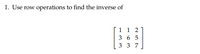 1. Use row operations to find the inverse of
'1 1 2
3 6 5
3 3 7
