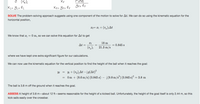 Xf
Pina
Xio Yis ti
Xf, Yfs tf
Yos tf
SOLVE The problem-solving approach suggests using one component of the motion to solve for At. We can do so using the kinematic equation for the
horizontal position,
Xf= ¤i + (v,)iAt
We know that x¡ = 0 m, so we can solve this equation for At to get
18 m
At =
0.845 s
21.3 m/s
where we have kept one extra significant figure for our calculations.
We can now use the kinematic equation for the vertical position to find the height of the ball when it reaches the goal:
Yi + (v,);At –¿g(At)²
Om + (8.6 m/s) (0.845 s) – (9.8 m/s³) (0.845 s)² =
Yf
= 3.8 m
The ball is 3.8 m off the ground when it reaches the goal.
ASSESS A height of 3.8 m-about 12 ft-seems reasonable for the height of a kicked ball. Unfortunately, the height of the goal itself is only 2.44 m, so this
kick sails easily over the crossbar.
